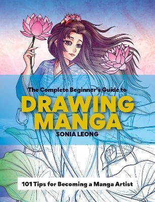 The Complete Beginner's Guide to Drawing Manga: 101 Tips for Becoming a Manga Artist - Sonia Leong