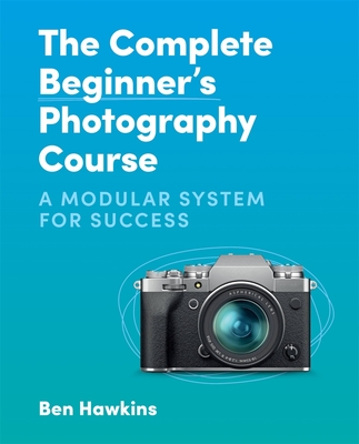 The Complete Beginner's Photography Course: A Modular System for Success - Ben Hawkins