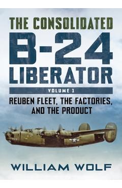 Poza produsului The Consolidated B-24 Liberator: Volume 1: Reuben Fleet, the Factories, and the Product - William Wolfe