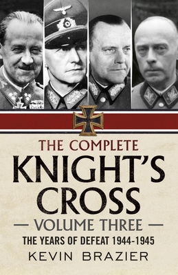 The Complete Knight's Cross: Volume Three: The Years of Defeat 1944-1945 - Kevin Brazier