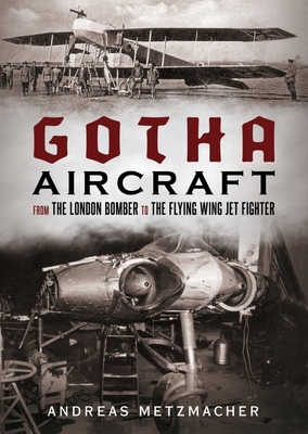 Gotha Aircraft: From the London Bomber to the Flying Wing Jet Fighter - Andreas Metzmacher