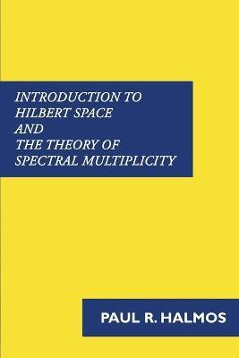 Introduction to Hilbert Space and the Theory of Spectral Multiplicity - Paul R. Halmos