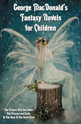 George MacDonald's Fantasy Novels for Children (complete and unabridged) including: The Princess And The Goblin, The Princess and Curdie and At The Ba - George Macdonald