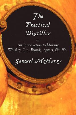 The Practical Distiller, or an Introduction to Making Whiskey, Gin, Brandy, Spirits, &C. &C. - Samuel Mcharry