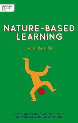 Independent Thinking on Nature-Based Learning: Improving Learning and Well-Being by Teaching with Nature in Mind - Alexia Barrable