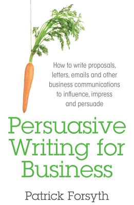 Persuasive Writing for Business: How to Write Proposals, Letters, Emails and Other Business Communications to Influence, Impress and Persuade - Patrick Forsyth