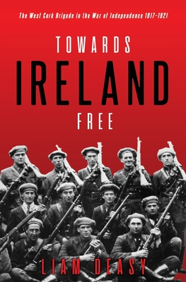 Towards Ireland Free: The West Cork Brigade in the War of Independence 1917- 1921 - Liam Deasy