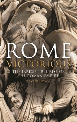 Rome Victorious: The Irresistible Rise of the Roman Empire - Dexter Hoyos