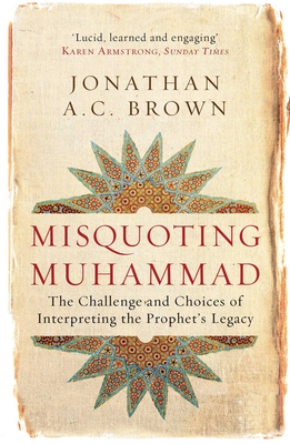 Misquoting Muhammad: The Challenge and Choices of Interpreting the Prophet's Legacy - Jonathan A. C. Brown