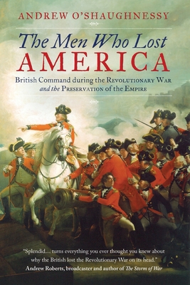 The Men Who Lost America: British Command during the Revolutionary War and the Preservation of the Empire - Andrew J. O'shaughnessy