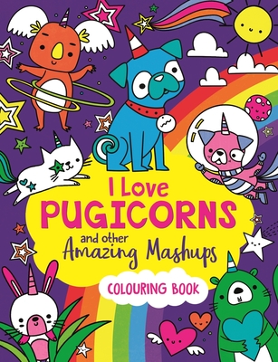 I Love Pugicorns and Other Amazing Mashups: A Colouring Book - Sarah Wade