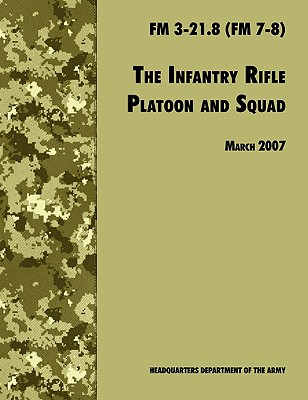 The Infantry Rifle and Platoon Squad: The Official U.S. Army Field Manual FM 3-21.8 (FM 7-8), 28 March 2007 revision - U. S. Department Of The Army