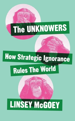 The Unknowers: How Strategic Ignorance Rules the World - Linsey Mcgoey