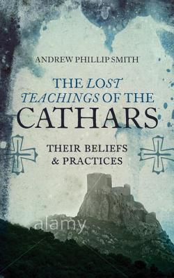 The Lost Teachings of the Cathars: Their Beliefs and Practices - Andrew Phillip Smith