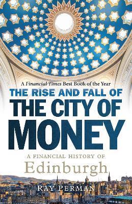 The Rise and Fall of the City of Money: A Financial History of Edinburgh - Ray Perman