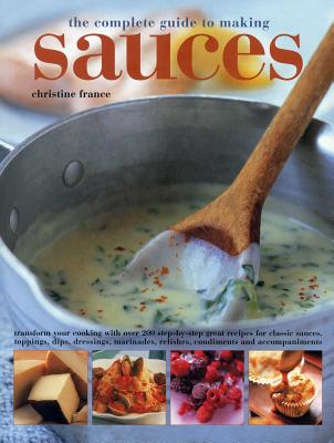 The Complete Guide to Making Sauces: Transform Your Cooking with Over 200 Step-By-Step Great Recipes for Classic Sauces, Toppings, Dips, Dressings, Ma - Christine France