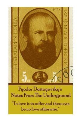 Fyodor Dostoyevsky's Notes from the Underground: To Love Is to Suffer and There Can Be No Love Otherwise. - Fyodor Dostoyevsky