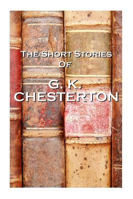 The Short Stories Of GK Chesterton - G. K. Chesterton