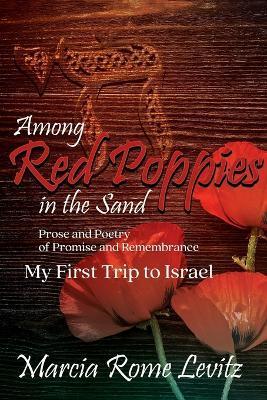 Among Red Poppies in the Sand: Prose and Poetry of Promise and Remembrance, My First Trip to Israel - Marcia Levitz