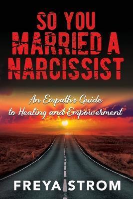 So You Married a Narcissist: An Empath's Guide to Healing and Empowerment - Freya Strom