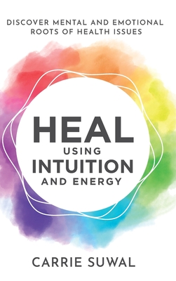 Heal Using Intuition And Energy: Discover Mental and Emotional Roots of Health Issues - Carrie Suwal