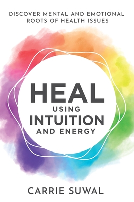 Heal Using Intuition And Energy: Discover Mental and Emotional Roots of Health Issues - Carrie Suwal