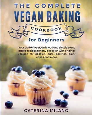 The Complete Vegan Baking Cookbook for Beginners: Your go-to sweet, delicious and simple plant-based recipes for any occasion with original recipes fo - Caterina Milano