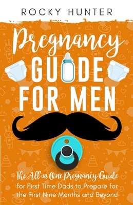 Pregnancy Guide for Men: The All-In-One Pregnancy Guide for First-Time Dads to Prepare for the First Nine Months and Beyond - Rocky Hunter
