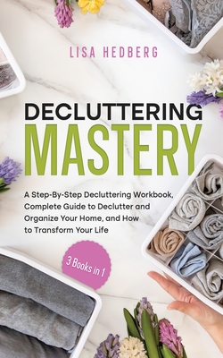 Decluttering Mastery: 3 Books in 1 - A Step-By-Step Decluttering Workbook, Complete Guide to Declutter and Organize Your Home, and How to Tr - Lisa Hedberg