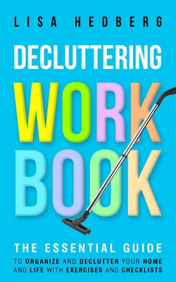 Decluttering Workbook: The Essential Guide to Organize and Declutter Your Home and Life With Exercises and Checklists - Lisa Hedberg