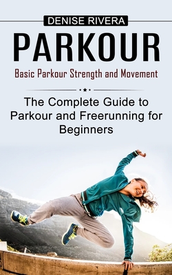 Parkour: Basic Parkour Strength and Movement (The Complete Guide to Parkour and Freerunning for Beginners) - Denise Rivera