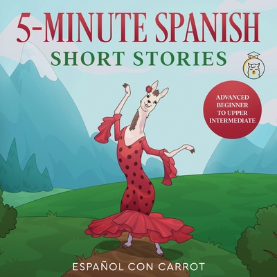 5-Minute Spanish Short Stories: Advanced Beginner to Upper Intermediate - Español Con Carrot