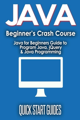 JAVA for Beginner's Crash Course: Java for Beginners Guide to Program Java, jQuery, & Java Programming - Quick Start Guides