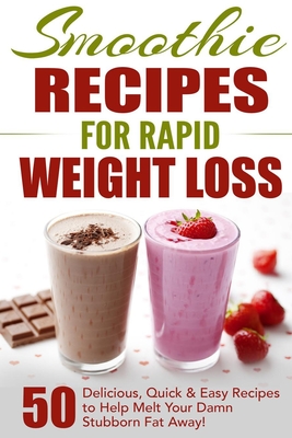 Smoothie Recipes for Rapid Weight Loss: 50 Delicious, Quick & Easy Recipes to Help Melt Your Damn Stubborn Fat Away! - Fat Loss Nation