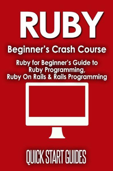 Ruby Beginner's Crash Course: Beginner's Guide to Ruby Programming, Ruby On Rails & Rails Programming - Quick Start Guides