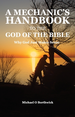 A Mechanic's Handbook To The God Of The Bible: Why God Just Makes Sense - Michael O. Borthwick