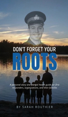 Don't Forget Your ROOTS: A personal story and mental health guide for first responders, organizations, and their families. - Sarah Routhier