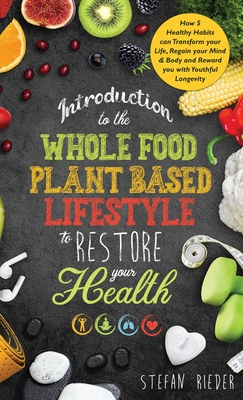 Introduction to the Whole Food Plant Based Lifestyle to Restore Your Health: How 5 Healthy Habits can Transform Your Life, Regain Your Mind & Body, an - Stefan Rieder