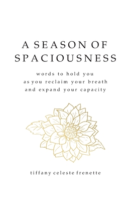 A Season of Spaciousness: words to hold you as you reclaim your breath and expand your capacity - Tiffany Celeste Frenette
