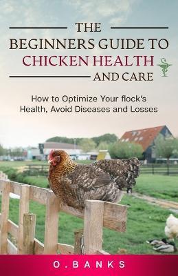 The Beginners Guide to Chicken Health and Care: How to Optimize Your Flock's Health, Avoid Diseases and Losses Kindle Edition - Otis Banks