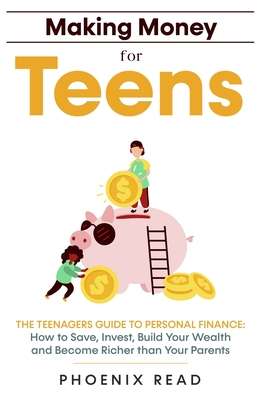 Making Money for Teens: The Teenagers Guide to Personal Finance: How to Save, Invest, Build Your Wealth, and Become Richer than Your Parents - Phoenix Read