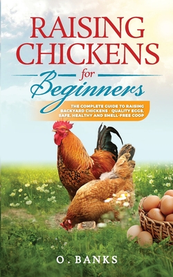 Raising Chickens for Beginners: The Complete Guide To Raising Backyard Chickens - Quality Eggs, Safe, Healthy and Smell-free Coop Paperback - Otis Banks