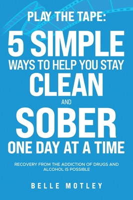 Play the Tape: 5 Simple Ways to Help You Get CLEAN and SOBER One Day at a Time Recovery From the Addiction of Drugs and Alcohol is Po - Belle Motley