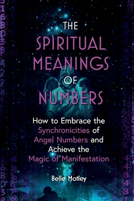 The Spiritual Meanings of Numbers: How to Embrace the Synchronicities of Angel Numbers and Achieve the Magic of Manifestation - Belle Motley