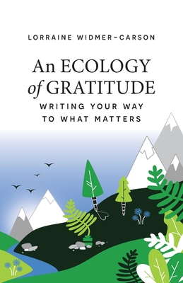 An Ecology of Gratitude: Writing Your Way to What Matters - Lorraine Widmer-carson