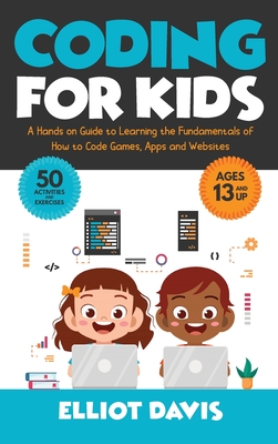 Coding for Kids: A Hands-on Guide to Learning the Fundamentals of How to Code Games, Apps and Websites - Elliot Davis
