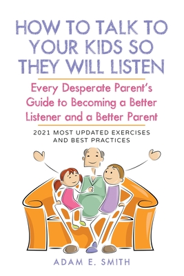 How to Talk to Your Kids so They Will Listen: Every Desperate Parent's Guide to Becoming a Better Listener and a Better Parent - Adam E. Smith