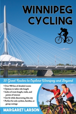 Winnipeg Cycling: 30 Great Routes to Explore Winnipeg and Beyond - Margaret Larson