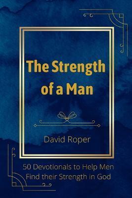 The Strength of a Man: 50 Devotionals to Help Men Find Their Strength in God - David Roper
