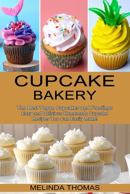 Cupcake Bakery: Easy and Delicious Homemade Cupcake Recipes You Can Easily Make! (The Best Vegan Cupcakes and Frostings) - Melinda Thomas